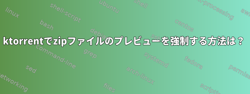 ktorrentでzipファイルのプレビューを強制する方法は？