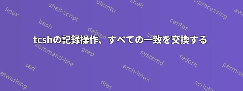 tcshの記録操作、すべての一致を交換する