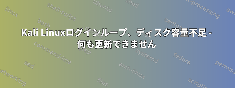 Kali Linuxログインループ、ディスク容量不足 - 何も更新できません