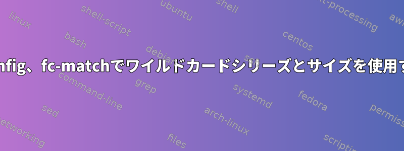 Fontconfig、fc-matchでワイルドカードシリーズとサイズを使用する方法