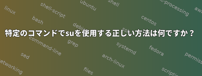 特定のコマンドでsuを使用する正しい方法は何ですか？