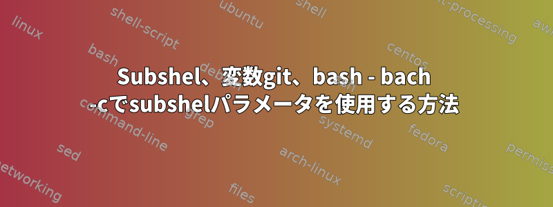 Subshel​​、変数git、bash - bach -cでsubshel​​パラメータを使用する方法