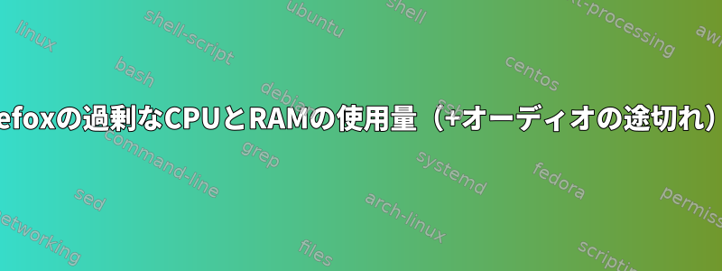 Firefoxの過剰なCPUとRAMの使用量（+オーディオの途切れ）？