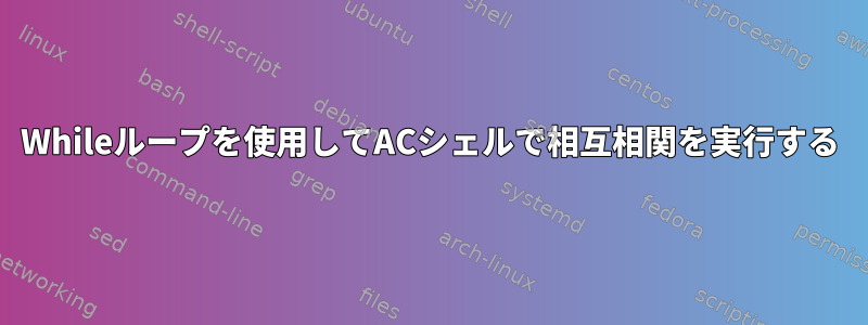 Whileループを使用してACシェルで相互相関を実行する