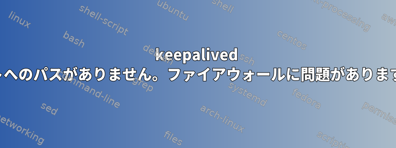 keepalived ホストへのパスがありません。ファイアウォールに問題がありますか？