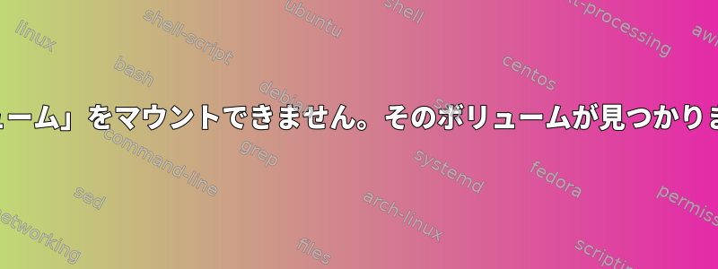 「ボリューム」をマウントできません。そのボリュームが見つかりません。