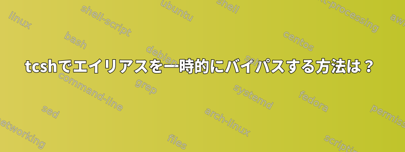 tcshでエイリアスを一時的にバイパスする方法は？