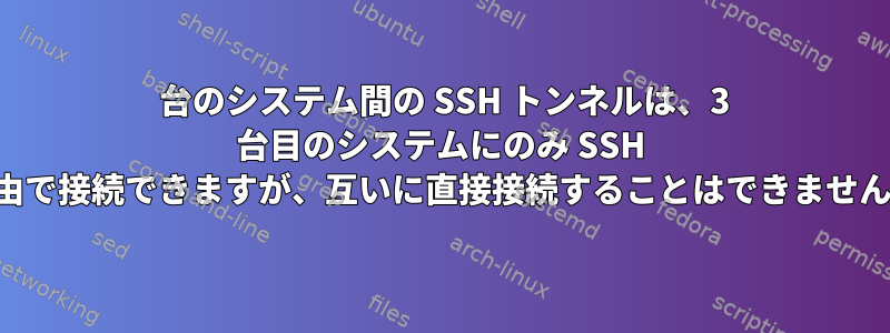 2 台のシステム間の SSH トンネルは、3 台目のシステムにのみ SSH 経由で接続できますが、互いに直接接続することはできません。