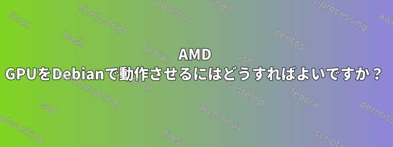 AMD GPUをDebianで動作させるにはどうすればよいですか？