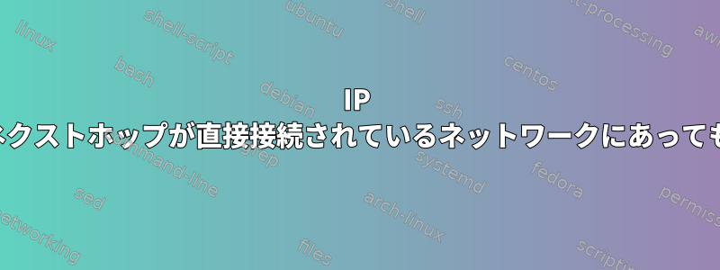 IP ルートの追加に失敗しました。ネクストホップが直接接続されているネットワークにあっても、ネクストホップは無効です。