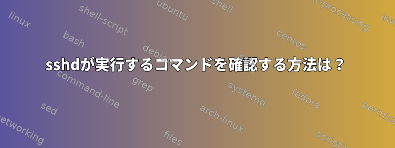 sshdが実行するコマンドを確認する方法は？