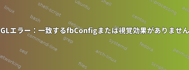 libGLエラー：一致するfbConfigまたは視覚効果がありません。