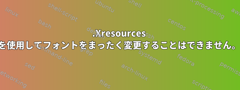 .Xresources を使用してフォントをまったく変更することはできません。