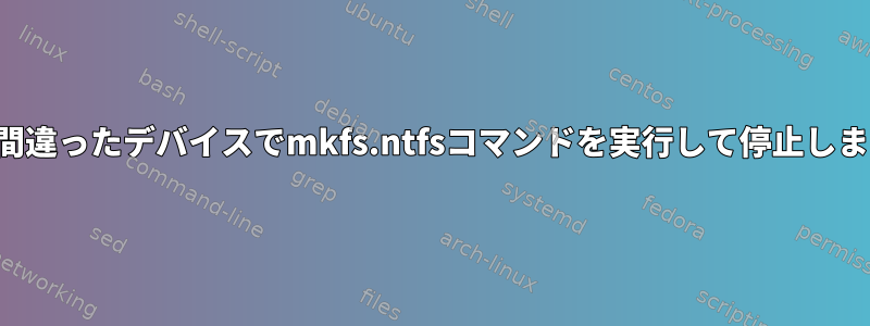 誤って間違ったデバイスでmkfs.ntfsコマンドを実行して停止しました。