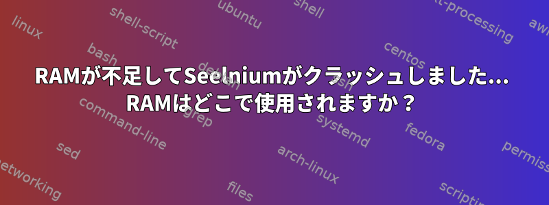 RAMが不足してSeelniumがクラッシュしました... RAMはどこで使用されますか？