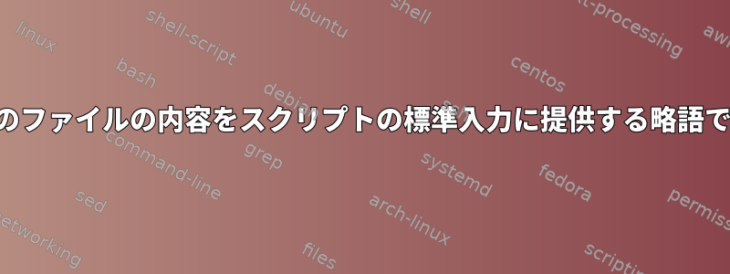 複数のファイルの内容をスクリプトの標準入力に提供する略語です。