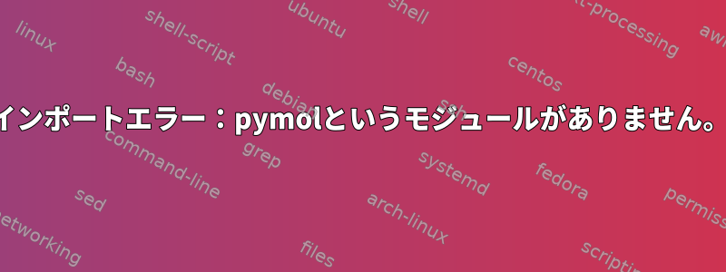 インポートエラー：pymolというモジュールがありません。