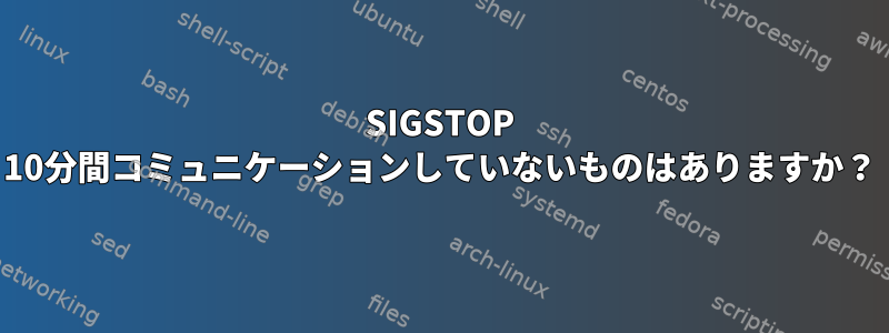 SIGSTOP 10分間コミュニケーションしていないものはありますか？