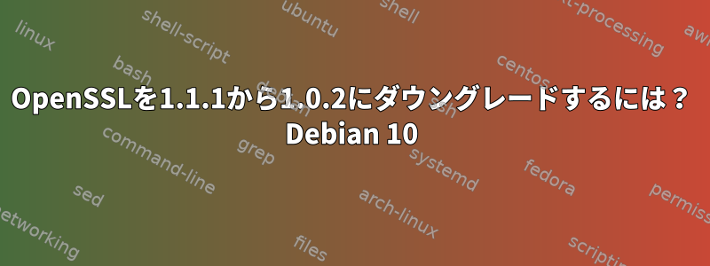 OpenSSLを1.1.1から1.0.2にダウングレードするには？ Debian 10