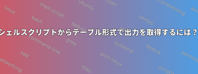 シェルスクリプトからテーブル形式で出力を取得するには？