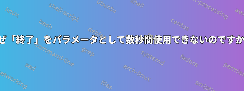 なぜ「終了」をパラメータとして数秒間使用できないのですか？