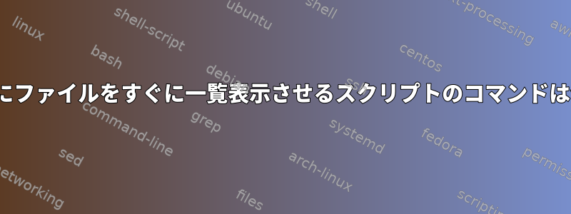 次の「ls」にファイルをすぐに一覧表示させるスクリプトのコマンドは何ですか？