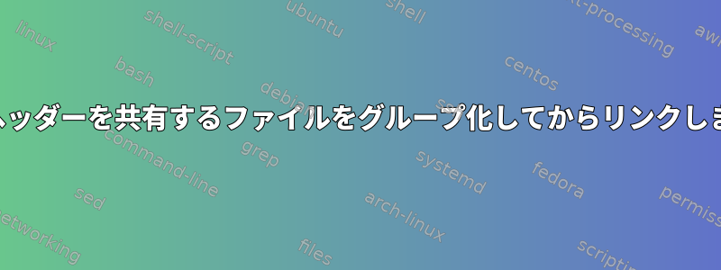 同じヘッダーを共有するファイルをグループ化してからリンクします。