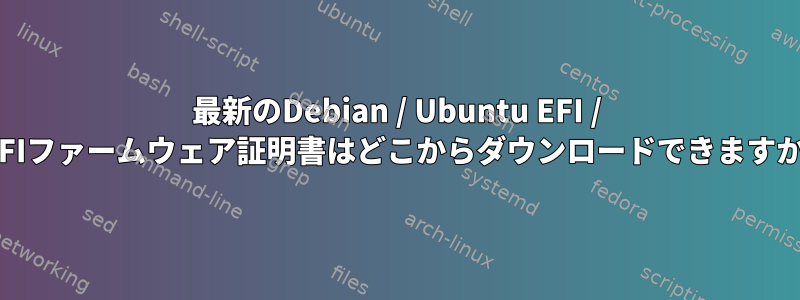 最新のDebian / Ubuntu EFI / UEFIファームウェア証明書はどこからダウンロードできますか？