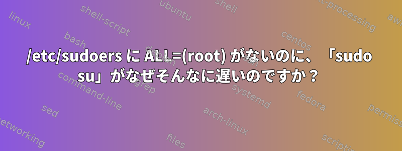 /etc/sudoers に ALL=(root) がないのに、「sudo su」がなぜそんなに遅いのですか？