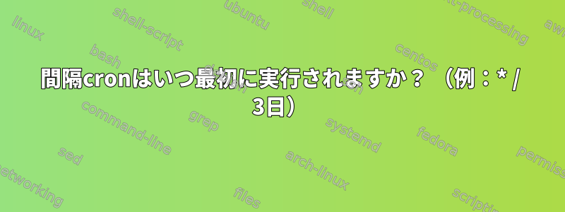 間隔cronはいつ最初に実行されますか？ （例：* / 3日）