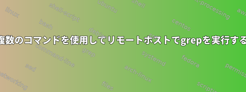 複数のコマンドを使用してリモートホストでgrepを実行する