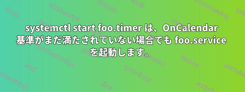 systemctl start foo.timer は、OnCalendar 基準がまだ満たされていない場合でも foo.service を起動します。