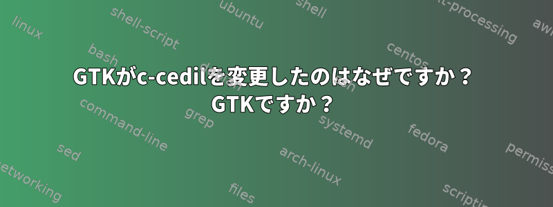 GTKがc-cedilを変更したのはなぜですか？ GTKですか？