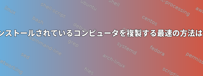 Linuxがインストールされているコンピュータを複製する最速の方法は何ですか？