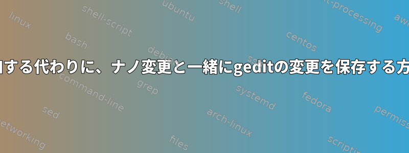 ~を追加する代わりに、ナノ変更と一緒にgeditの変更を保存する方法は？