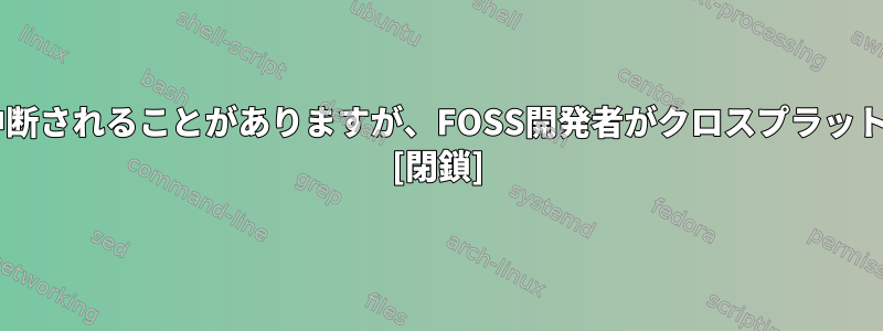 Windowsで自分の作業がしばしば残念な方法で中断されることがありますが、FOSS開発者がクロスプラットフォームのサポートを主張するのはなぜですか？ [閉鎖]