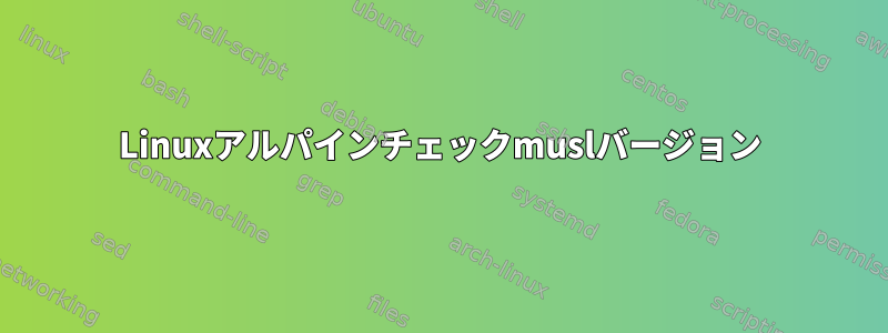 Linuxアルパインチェックmuslバージョン