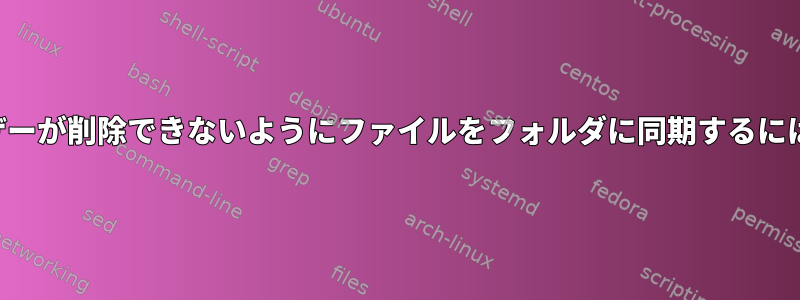 ファイルを作成したユーザーが削除できないようにファイルをフォルダに同期するにはどうすればよいですか？