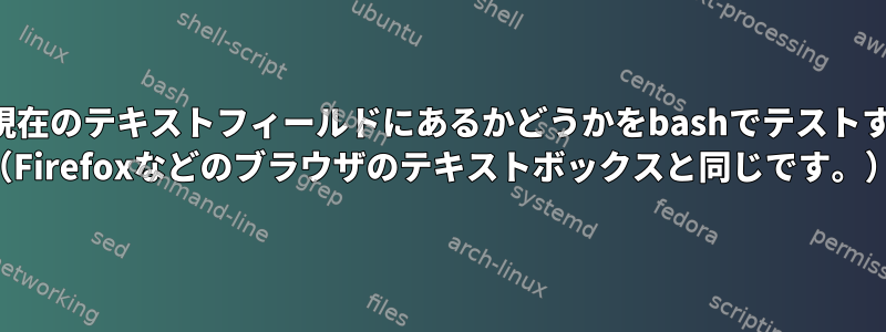 カーソルが現在のテキストフィールドにあるかどうかをbashでテストする方法は？ （Firefoxなどのブラウザのテキストボックスと同じです。）