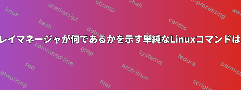 私のディスプレイマネージャが何であるかを示す単純なLinuxコマンドはありますか？