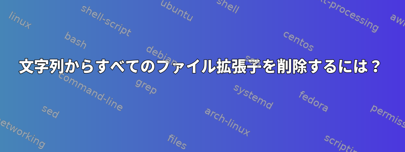 文字列からすべてのファイル拡張子を削除するには？