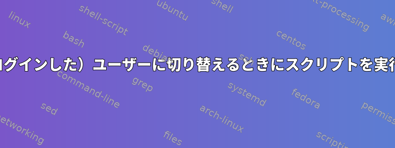 特定の（ログインした）ユーザーに切り替えるときにスクリプトを実行する方法