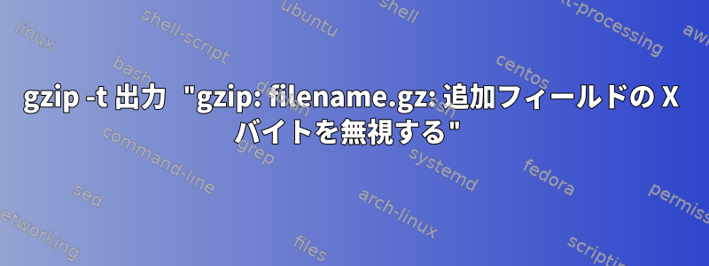 gzip -t 出力 "gzip: filename.gz: 追加フィールドの X バイトを無視する"