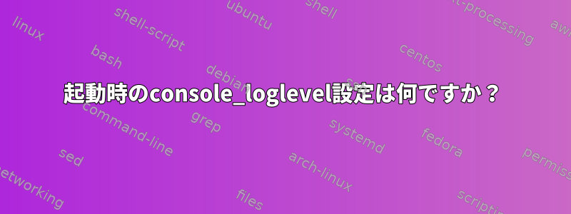 起動時のconsole_loglevel設定は何ですか？