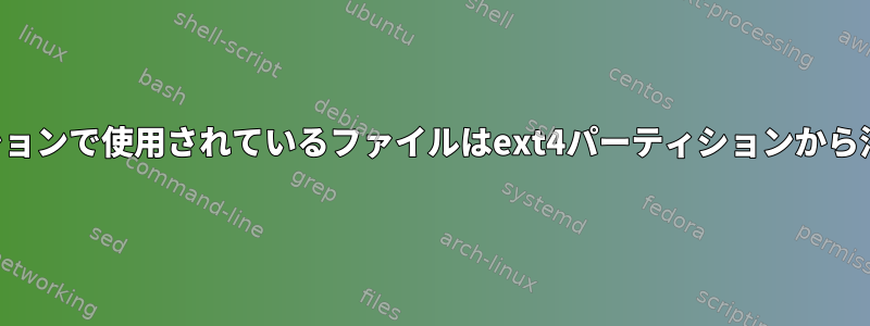 アプリケーションで使用されているファイルはext4パーティションから消えますか？