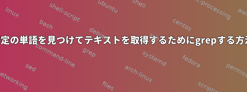 特定の単語を見つけてテキストを取得するためにgrepする方法