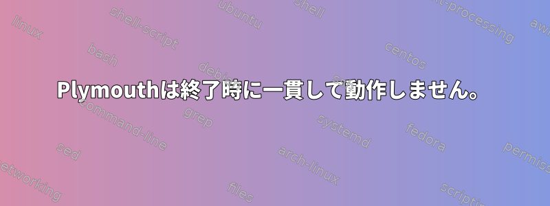 Plymouthは終了時に一貫して動作しません。