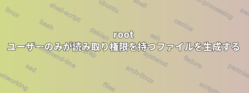 root ユーザーのみが読み取り権限を持つファイルを生成する