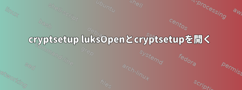 cryptsetup luksOpenとcryptsetupを開く