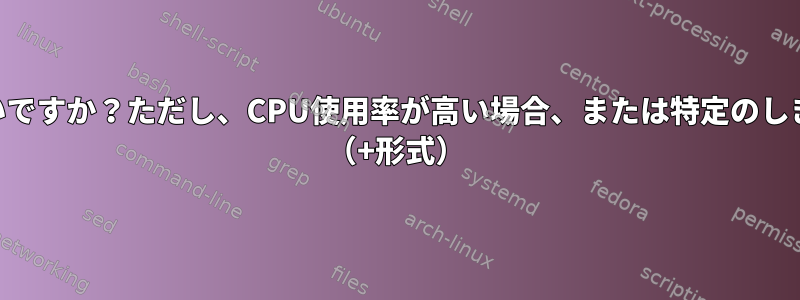 CPU使用量を記録するにはどうすればよいですか？ただし、CPU使用率が高い場合、または特定のしきい値に達した場合にのみ該当しますか？ （+形式）